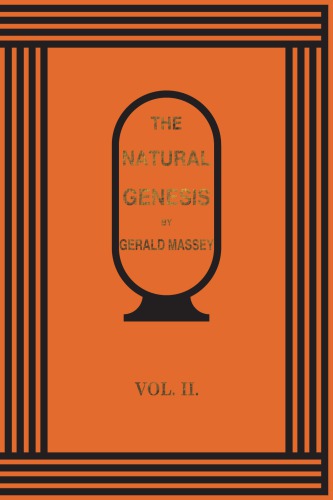 The natural genesis: or, Second part of A book of the beginnings, containing an attempt to recover and reconstitute the lost origines of the myths and mysteries, types and symbols, religion and language, with Egypt for the mouthpiece and Africa as the birthplace