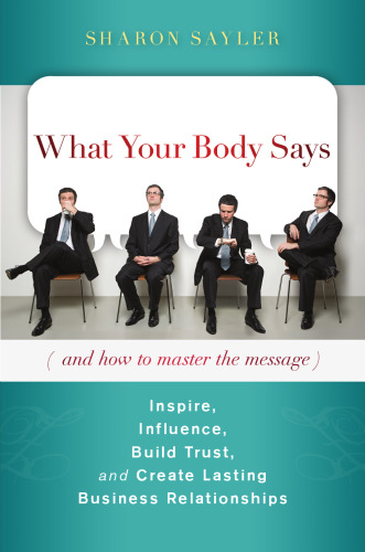 What your body says (and how to master the message) : inspire, influence, build trust, and create lasting business relationships. - Description based on print version record