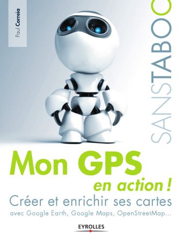 Mon GPS en action ! : Créer et enrichir ses cartes avec Google Earth, Google Maps, OpenStreetMap