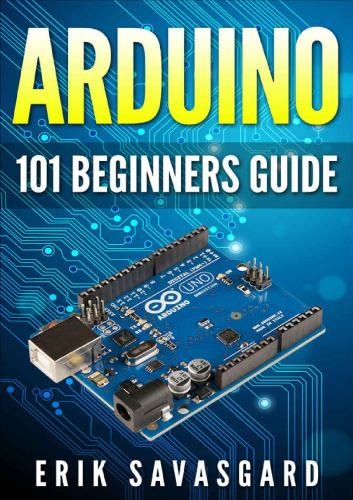 Arduino For Beginners: How to get started with your arduino, including Arduino basics, Arduino tips and tricks, Arduino projects and more!