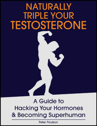 Naturally Triple Your Testosterone: A Guide to Hacking Your Hormones and Becoming Superhuman