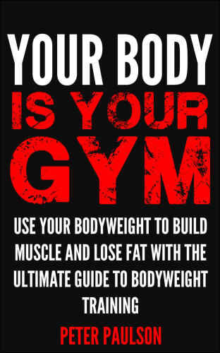 Your Body is Your Gym: Use Your Bodyweight to Build Muscle and Lose Fat With the Ultimate Guide to Bodyweight Training