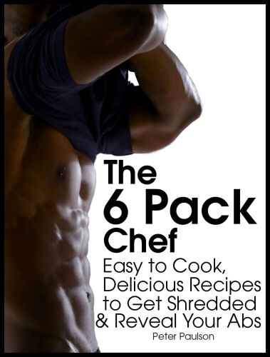 The 6 Pack Chef: Easy to Cook, Delicious Recipes to Get Shredded and Reveal Your Abs