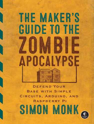 The Maker’s Guide to the Zombie Apocalypse: Defend Your Base with Simple Circuits, Arduino, and Raspberry Pi