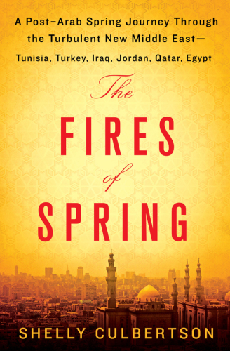 The Fires of Spring: A Post-Arab Spring Journey Through the Turbulent New Middle East - Tunisia, Turkey, Iraq, Jordan, Qatar, Egypt