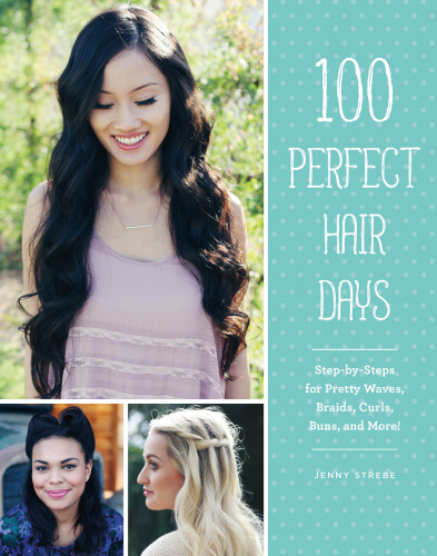 100 Perfect Hair Days: Step-by-Steps for Pretty Waves, Braids, Curls, Buns, and More!