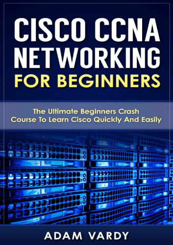 Cisco CCNA Networking For Beginners: The Ultimate Beginners Crash Course To Learn Cisco Quickly And Easily