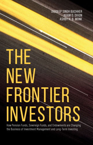 The New Frontier Investors: How Pension Funds, Sovereign Funds, and Endowments are Changing the Business of Investment Management and Long-Term Investing