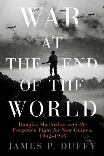 War at the End of the World: Douglas MacArthur and the Forgotten Fight For New Guinea, 1942-1945