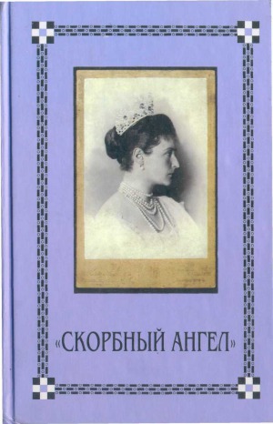 Скорбный Ангел. Царица-Мученица Александра Новая в письмах, дневниках и воспоминаниях.