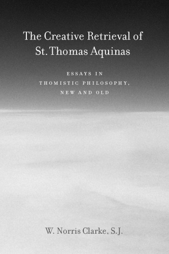 The Creative Retrieval of Saint Thomas Aquinas: Essays in Thomistic Philosophy, New and Old