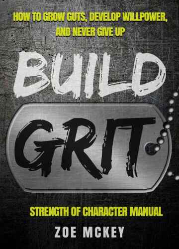 Build Grit: How to Grow Guts, Develop Willpower, and Never Give Up: Strength of Character Manual