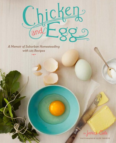 Chicken and Egg  A Memoir of Suburban Homesteading with 125 Recipes