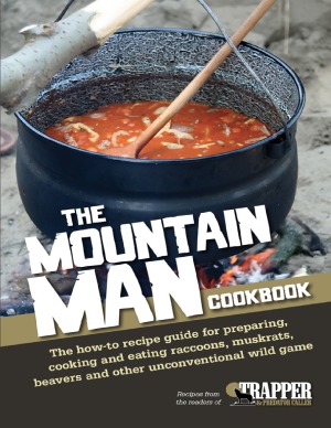 The Mountain Man Cookbook  The How-To Recipe Guide for Preparing, Cooking and Eating Raccoons, Muskrats, Beavers and Other Unconventional Wild Game