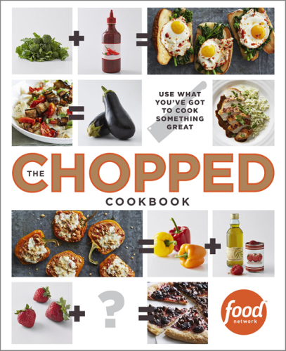 The Chopped Cookbook  Use What You've Got to Cook Something Great