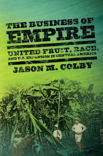 The Business of Empire: United Fruit, Race, and U.S. Expansion in Central America