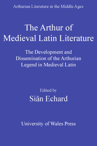 The Arthur of Medieval Latin Literature: The Development and Dissemination of the Arthurian Legend in Medieval Latin