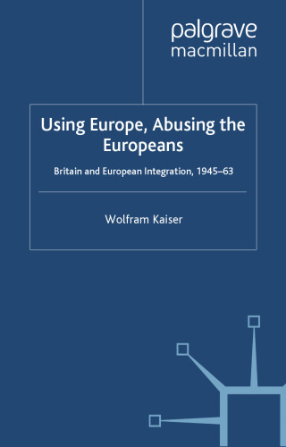 Using Europe, Abusing the Europeans: Britain and European Integration, 1945-63