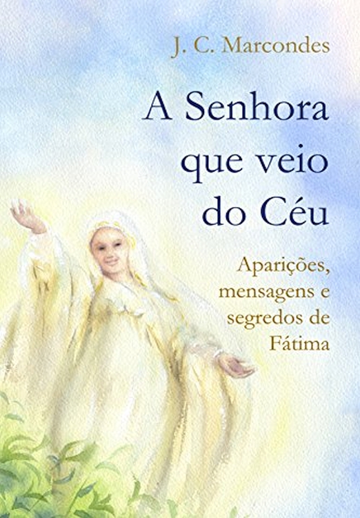 A Senhora Que Veio do Céu: Aparições, Mensagens e Segredos de Fátima