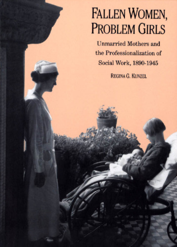 Fallen Women, Problem Girls: Unmarried Mothers and the Professionalization of Social Work, 1890-1945