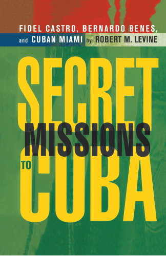 Secret Missions to Cuba: Fidel Castro, Bernardo Benes, and Cuban Miami