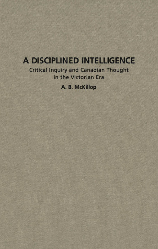 A Disciplined Intelligence: Critical Inquiry and Canadian Thought in the Victorian Era