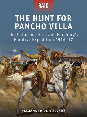 The Hunt for Pancho Villa: The Columbus Raid and Pershing’s Punitive Expedition, 1916–17