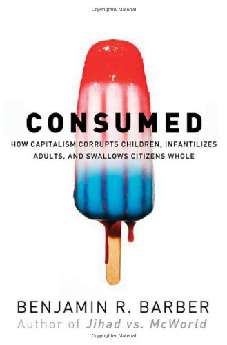 Consumed: How Markets Corrupt Children, Infantilize Adults, and Swallow Citizens Whole