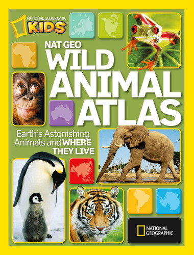 National Geographic Wild Animal Atlas: Earth’s Astonishing Animals and Where They Live