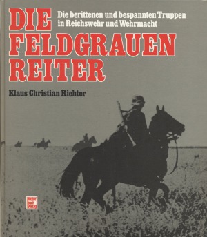 Die Feldgrauen Reiter.  Die Berittenen und Bespannten Truppen in Reichswehr und Wehrmacht