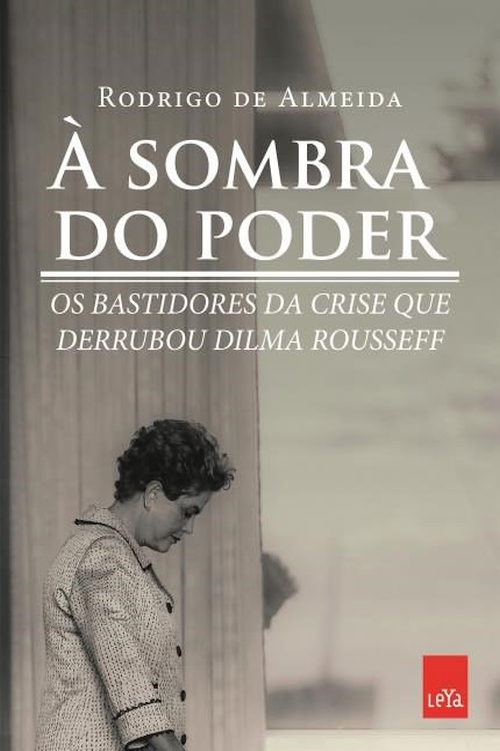 À sombra do poder: bastidores da crise que derrubou Dilma Rousseff