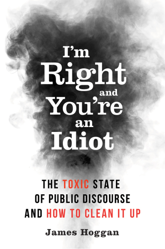 I’m Right and You’re an Idiot: The Toxic State of Public Discourse and How to Clean it Up