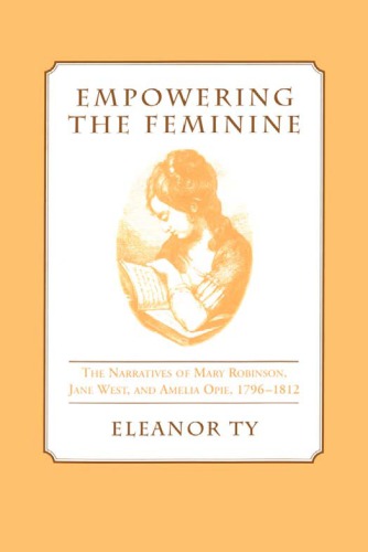 Empowering the Feminine: The Narratives of Mary Robinson, Jane West, and Amelia Opie, 1796-1812