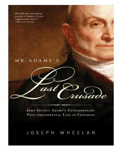 Mr. Adams’s Last Crusade: John Quincy Adams’s Extraordinary Post-Presidential Life in Congress