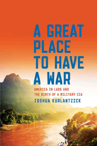 A Great Place to Have a War: America in Laos and the Birth of a Military CIA