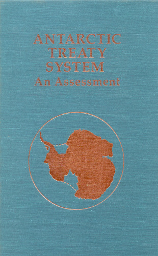 Antarctic Treaty System: An Assessment: Proceedings of a Workshop Held at Beardmore South Field Camp, Antarctica, January 7-13, 1985