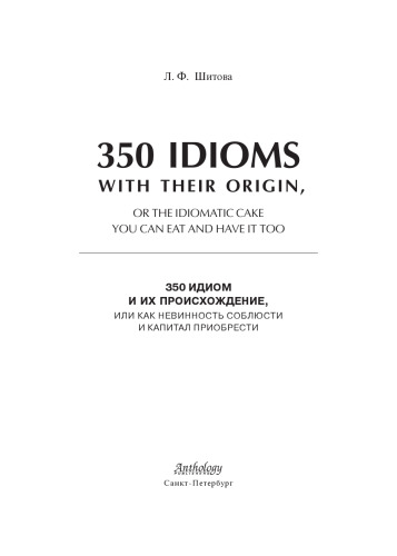 350 Idioms with Their Origin, or The Idiomatic Cake You Can Eat and Have It Too = 350 идиом и их происхождение, или как невинность соблюсти и капитал приобрести