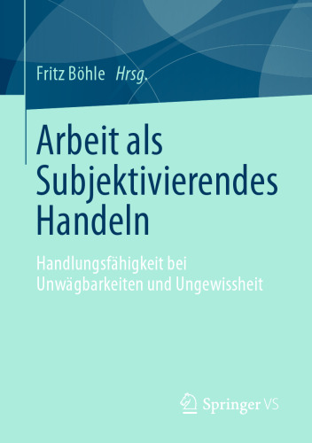 Arbeit als Subjektivierendes Handeln: Handlungsfähigkeit bei Unwägbarkeiten und Ungewissheit 