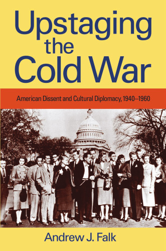 Upstaging the Cold War: American Dissent and Cultural Diplomacy, 1940-1960