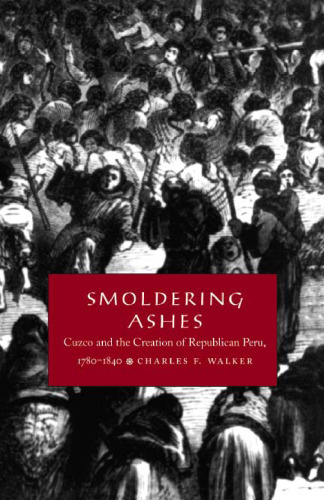 Smoldering Ashes: Cuzco and the Creation of Republican Peru, 1780-1840