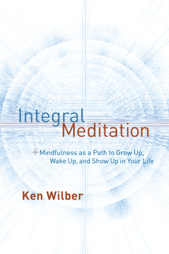 Integral Meditation: Mindfulness as a Way to Grow Up, Wake Up, and Show Up in Your Life