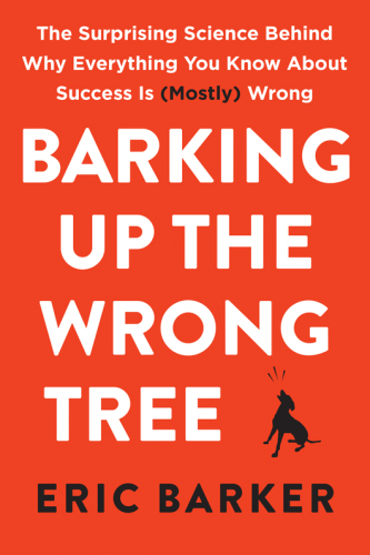 Barking Up the Wrong Tree: The Surprising Science Behind Why Everything You Know About Success Is (Mostly) Wrong