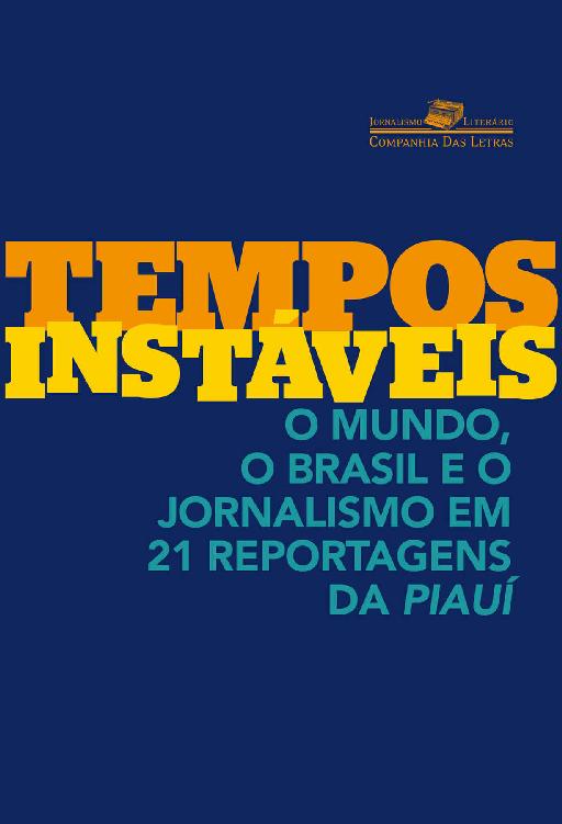 Tempos Instáveis - O Mundo, o Brasil e o Jornalismo em 21 Reportagens da Piauí