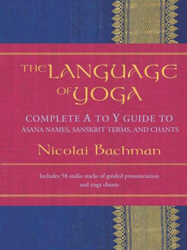 The Language of Yoga: Complete A-to-Y Guide to Asana Names, Sanskrit Terms, and Chants