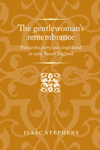 The Gentlewoman’s Remembrance: Patriarchy, Piety, and Singlehood in Early Stuart England