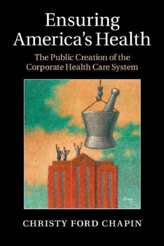 Ensuring America’s Health: The Public Creation of the Corporate Health Care System