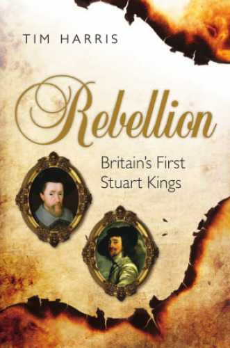 Rebellion : Britain’s first Stuart kings, 1567-1642