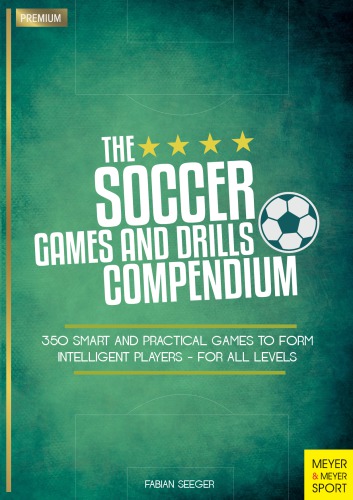 The Soccer Games and Drills Compendium 350 Smart and Practical Games to Form Intelligent Players - For All Levels