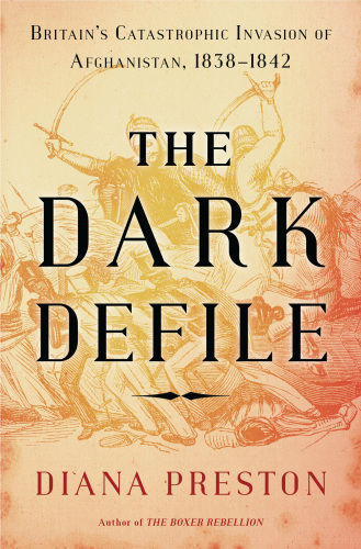 The Dark Defile: Britain’s Catastrophic Invasion of Afghanistan, 1838-1842