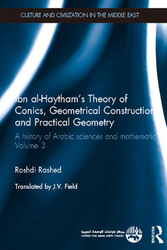 Ibn al-Haytham’s theory of conics, geometrical constructions and practical geometry. A history of Arabic sciences and mathematics 3